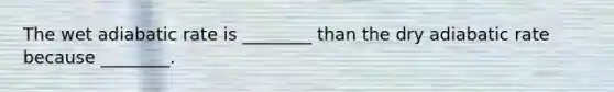 The wet adiabatic rate is ________ than the dry adiabatic rate because ________.