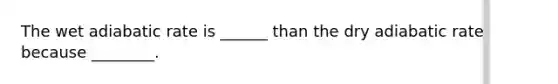 The wet adiabatic rate is ______ than the dry adiabatic rate because ________.