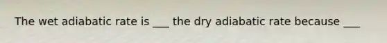 The wet adiabatic rate is ___ the dry adiabatic rate because ___