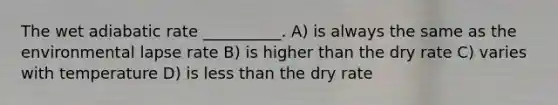 The wet adiabatic rate __________. A) is always the same as the environmental lapse rate B) is higher than the dry rate C) varies with temperature D) is less than the dry rate