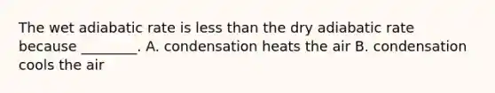 The wet adiabatic rate is less than the dry adiabatic rate because ________. A. condensation heats the air B. condensation cools the air