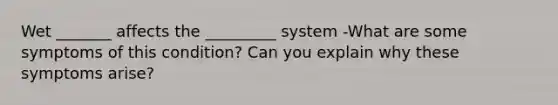 Wet _______ affects the _________ system -What are some symptoms of this condition? Can you explain why these symptoms arise?