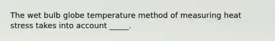 The wet bulb globe temperature method of measuring heat stress takes into account _____.