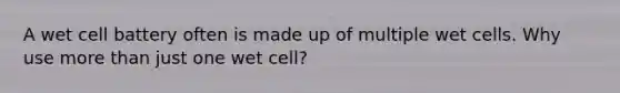 A wet cell battery often is made up of multiple wet cells. Why use more than just one wet cell?