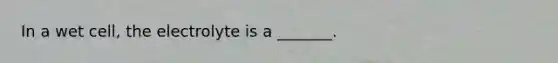 In a wet cell, the electrolyte is a _______.