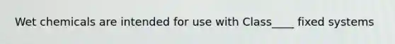 Wet chemicals are intended for use with Class____ fixed systems