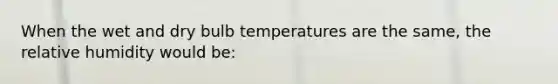 When the wet and dry bulb temperatures are the same, the relative humidity would be: