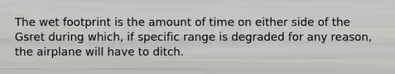 The wet footprint is the amount of time on either side of the Gsret during which, if specific range is degraded for any reason, the airplane will have to ditch.