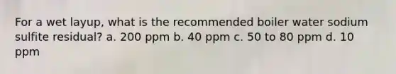 For a wet layup, what is the recommended boiler water sodium sulfite residual? a. 200 ppm b. 40 ppm c. 50 to 80 ppm d. 10 ppm