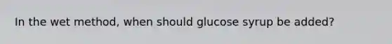 In the wet method, when should glucose syrup be added?