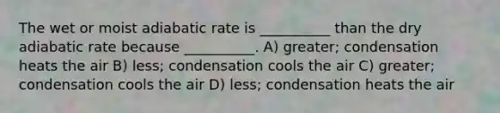 The wet or moist adiabatic rate is __________ than the dry adiabatic rate because __________. A) greater; condensation heats the air B) less; condensation cools the air C) greater; condensation cools the air D) less; condensation heats the air