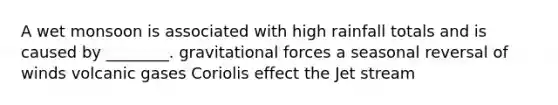 A wet monsoon is associated with high rainfall totals and is caused by ________. gravitational forces a seasonal reversal of winds volcanic gases Coriolis effect the Jet stream