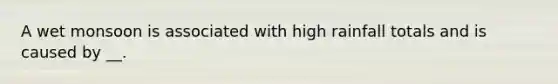 A wet monsoon is associated with high rainfall totals and is caused by __.