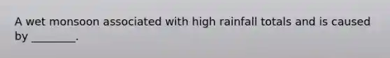 A wet monsoon associated with high rainfall totals and is caused by ________.