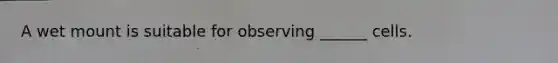 A wet mount is suitable for observing ______ cells.