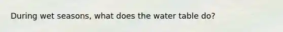 During wet seasons, what does the water table do?