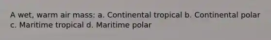 A wet, warm air mass: a. Continental tropical b. Continental polar c. Maritime tropical d. Maritime polar