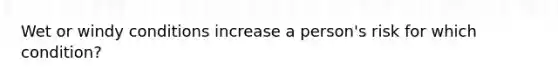 Wet or windy conditions increase a person's risk for which condition?