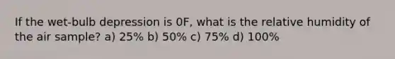 If the wet-bulb depression is 0F, what is the relative humidity of the air sample? a) 25% b) 50% c) 75% d) 100%