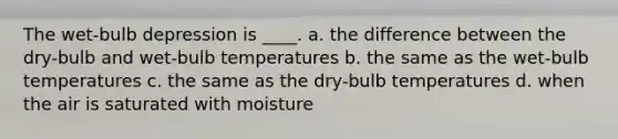 The wet-bulb depression is ____. a. the difference between the dry-bulb and wet-bulb temperatures b. the same as the wet-bulb temperatures c. the same as the dry-bulb temperatures d. when the air is saturated with moisture