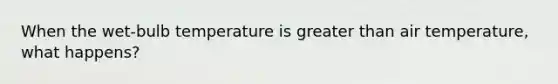 When the wet-bulb temperature is greater than air temperature, what happens?