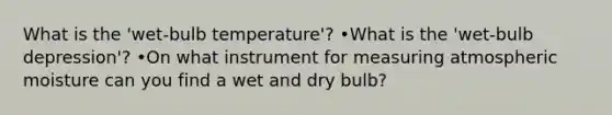 What is the 'wet-bulb temperature'? •What is the 'wet-bulb depression'? •On what instrument for measuring atmospheric moisture can you find a wet and dry bulb?