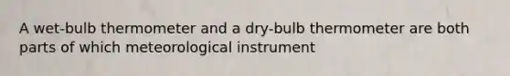 A wet-bulb thermometer and a dry-bulb thermometer are both parts of which meteorological instrument