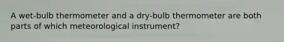 A wet-bulb thermometer and a dry-bulb thermometer are both parts of which meteorological instrument?