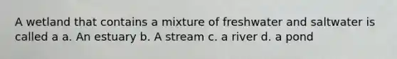 A wetland that contains a mixture of freshwater and saltwater is called a a. An estuary b. A stream c. a river d. a pond