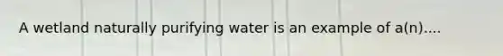 A wetland naturally purifying water is an example of a(n)....