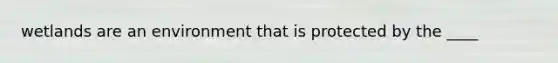 wetlands are an environment that is protected by the ____