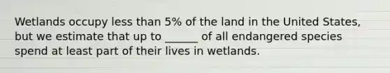 Wetlands occupy less than 5% of the land in the United States, but we estimate that up to ______ of all endangered species spend at least part of their lives in wetlands.