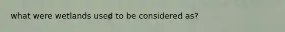 what were wetlands used to be considered as?