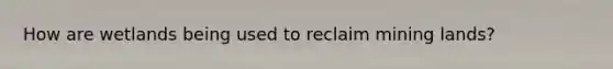 How are wetlands being used to reclaim mining lands?