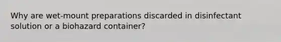 Why are wet-mount preparations discarded in disinfectant solution or a biohazard container?