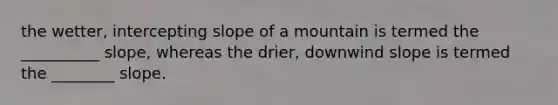 the wetter, intercepting slope of a mountain is termed the __________ slope, whereas the drier, downwind slope is termed the ________ slope.