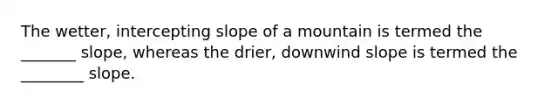 The wetter, intercepting slope of a mountain is termed the _______ slope, whereas the drier, downwind slope is termed the ________ slope.