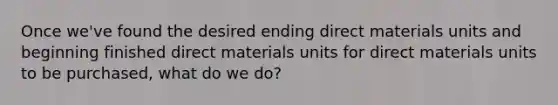 Once we've found the desired ending direct materials units and beginning finished direct materials units for direct materials units to be purchased, what do we do?