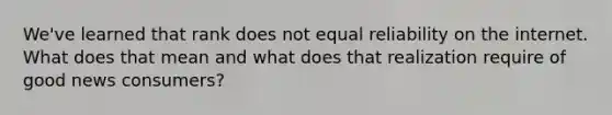 We've learned that rank does not equal reliability on the internet. What does that mean and what does that realization require of good news consumers?