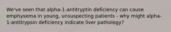 We've seen that alpha-1-antitryptin deficiency can cause emphysema in young, unsuspecting patients - why might alpha-1-antitrypsin deficiency indicate liver pathology?