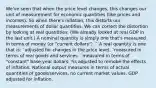 We've seen that when the price level changes, this changes our unit of measurement for economic quantities (like prices and incomes). So when there's inflation, this distorts our measurements of dollar quantities. We can correct the distortion by looking at real quantities. (We already looked at real GDP in the last unit.) A nominal quantity is simply one that's measured in terms of money (or "current dollars"). ¨ A real quantity is one that is: ¨adjusted for changes in the price level. ¨measured in terms of real goods and services. ¨measured in terms of "constant" base-year dollars. *is adjusted to remobe the effects of inflation. National output measures in terms of actual quantities of goods/services, no current market values. GDP adjusted for inflation.