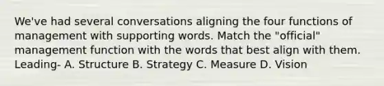 We've had several conversations aligning the four functions of management with supporting words. Match the "official" management function with the words that best align with them. Leading- A. Structure B. Strategy C. Measure D. Vision