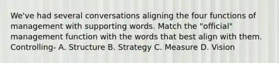 We've had several conversations aligning the four functions of management with supporting words. Match the "official" management function with the words that best align with them. Controlling- A. Structure B. Strategy C. Measure D. Vision