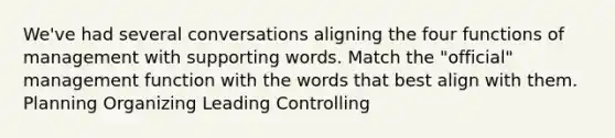 We've had several conversations aligning the four functions of management with supporting words. Match the "official" management function with the words that best align with them. Planning Organizing Leading Controlling