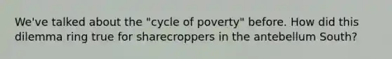 We've talked about the "cycle of poverty" before. How did this dilemma ring true for sharecroppers in the antebellum South?