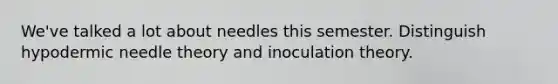 We've talked a lot about needles this semester. Distinguish hypodermic needle theory and inoculation theory.