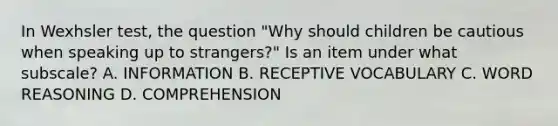 In Wexhsler test, the question "Why should children be cautious when speaking up to strangers?" Is an item under what subscale? A. INFORMATION B. RECEPTIVE VOCABULARY C. WORD REASONING D. COMPREHENSION