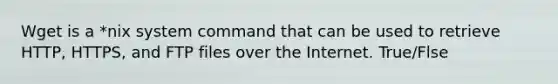 Wget is a *nix system command that can be used to retrieve HTTP, HTTPS, and FTP files over the Internet. True/Flse