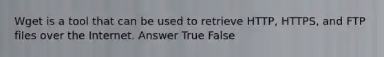 Wget is a tool that can be used to retrieve HTTP, HTTPS, and FTP files over the Internet. Answer True False