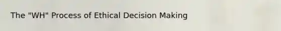 The "WH" Process of Ethical <a href='https://www.questionai.com/knowledge/kuI1pP196d-decision-making' class='anchor-knowledge'>decision making</a>